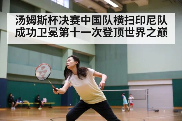 汤姆斯杯决赛中国队横扫印尼队成功卫冕第十一次登顶世界之巅