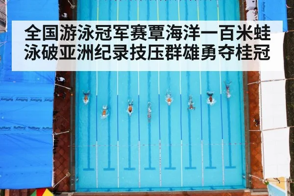 全国游泳冠军赛覃海洋一百米蛙泳破亚洲纪录技压群雄勇夺桂冠