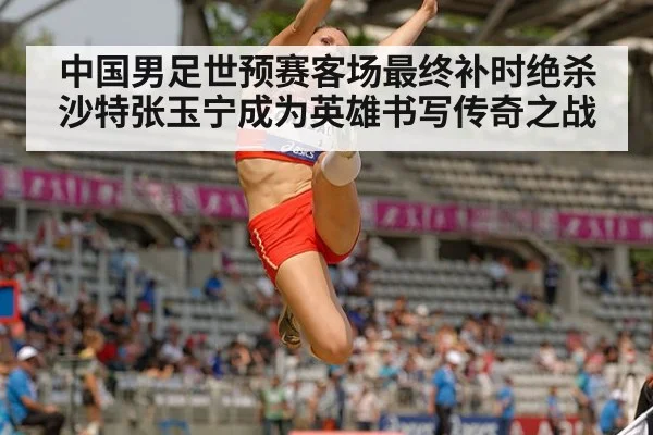 中国男足世预赛客场最终补时绝杀沙特张玉宁成为英雄书写传奇之战