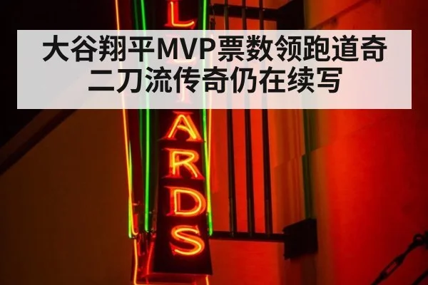 大谷翔平MVP票数领跑道奇二刀流传奇仍在续写