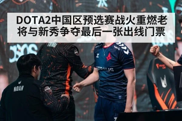 DOTA2中国区预选赛战火重燃老将与新秀争夺最后一张出线门票
